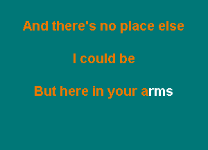 And there's no place else

I could be

But here in your arms