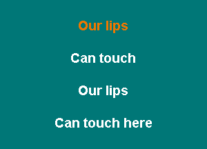 Our lips

Can touch

Our lips

Can touch here