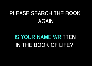 PLEASE SEARCH THE BOOK
AGAIN

IS YOUR NAME WRITTEN
IN THE BOOK OF LIFE?