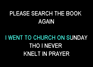 PLEASE SEARCH THE BOOK
AGAIN

IWENT T0 CHURCH ON SUNDAY
THO I NEVER
KNELT IN PRAYER