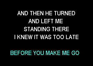 AND THEN HE TURNED
AND LEFT ME
STANDING THERE
I KNEW IT WAS TOO LATE

BEFORE YOU MAKE ME GO