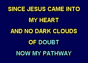 SINCE JESUS CAME INTO
MY HEART
AND NO DARK CLOUDS
0F DOUBT
NOW MY PATHWAY