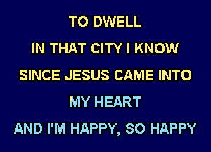 T0 DWELL
IN THAT CITY I KNOW
SINCE JESUS CAME INTO
MY HEART
AND I'M HAPPY, SO HAPPY