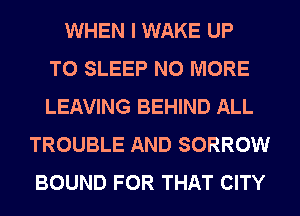 WHEN I WAKE UP
TO SLEEP NO MORE
LEAVING BEHIND ALL
TROUBLE AND SORROW
BOUND FOR THAT CITY