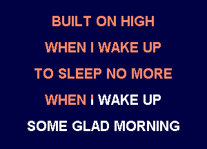 BUILT ON HIGH
WHEN I WAKE UP
TO SLEEP NO MORE
WHEN I WAKE UP
SOME GLAD MORNING