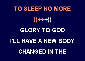 T0 SLEEP NO MORE
((wn
GLORY T0 GOD
I'LL HAVE A NEW BODY
CHANGED IN THE