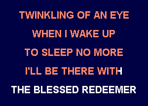 TWINKLING OF AN EYE
WHEN I WAKE UP
TO SLEEP NO MORE
I'LL BE THERE WITH
THE BLESSED REDEEMER