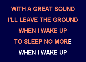 WITH A GREAT SOUND
I'LL LEAVE THE GROUND
WHEN I WAKE UP
TO SLEEP NO MORE
WHEN I WAKE UP