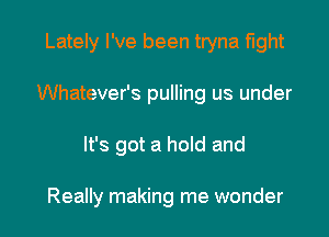 Lately I've been tryna fight

Whatever's pulling us under

It's got a hold and

Really making me wonder