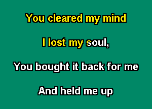 You cleared my mind
I lost my soul,

You bought it back for me

And held me up