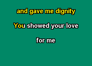 and gave me dignity

You showed your love

for me