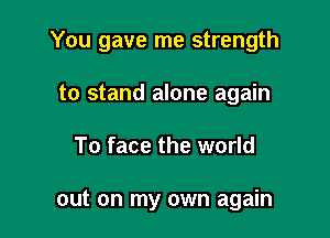 You gave me strength

to stand alone again
To face the world

out on my own again
