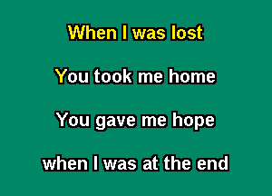 When I was lost

You took me home

You gave me hope

when I was at the end