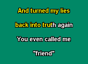 And turned my lies

back into truth again

You even called me

friend