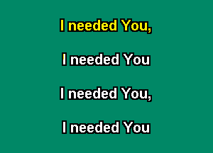 I needed You,

I needed You

I needed You,

I needed You