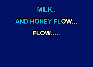 MILK..
AND HONEY FLOW...
FLOW .....
