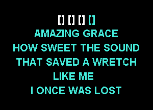 II II II II
AMAZING GRACE

HOW SWEET THE SOUND
THAT SAVED A WRETCH
LIKE ME
I ONCE WAS LOST