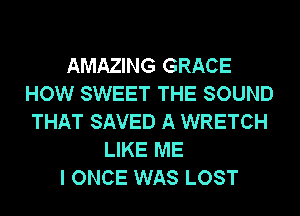 AMAZING GRACE
HOW SWEET THE SOUND
THAT SAVED A WRETCH

LIKE ME
I ONCE WAS LOST