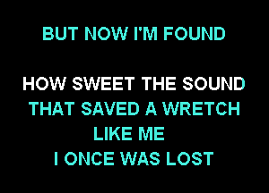 BUT NOW I'M FOUND

HOW SWEET THE SOUND
THAT SAVED A WRETCH
LIKE ME
I ONCE WAS LOST