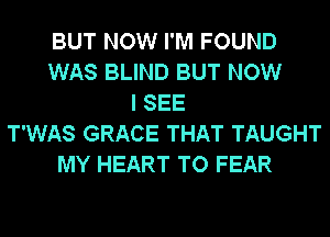 BUT NOW I'M FOUND
WAS BLIND BUT NOW
I SEE
T'WAS GRACE THAT TAUGHT
MY HEART TO FEAR
