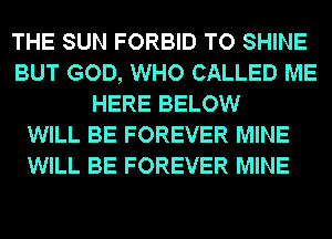 THE SUN FORBID TO SHINE
BUT GOD, WHO CALLED ME
HERE BELOW
WILL BE FOREVER MINE
WILL BE FOREVER MINE