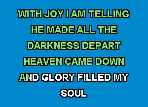WITH JOY I AM TELLING
HE MADE ALL THE
DARKNESS DEPART
HEAVEN CAME DOWN
AND GLORY FILLED MY
SOUL
