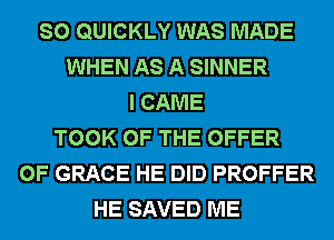 SO QUICKLY WAS MADE
WHEN AS A SINNER
I CAME
TOOK OF THE OFFER
0F GRACE HE DID PROFFER
HE SAVED ME