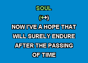 SOUL
('H')

NOW I'VE A HOPE THAT
WILL SURELY ENDURE
AFTER THE PASSING
OF TIME