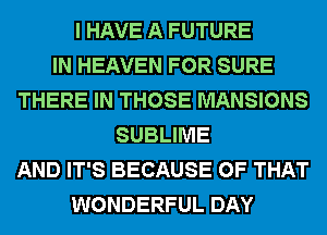 I HAVE A FUTURE
IN HEAVEN FOR SURE
THERE IN THOSE MANSIONS
SUBLIME
AND IT'S BECAUSE OF THAT
WONDERFUL DAY