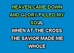 HEAVEN CAME DOWN
AND GLORY FILLED MY
SOUL
WHEN AT THE CROSS
THE SAVIOR MADE ME
WHOLE