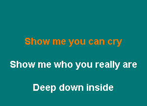Show me you can cry

Show me who you really are

Deep down inside
