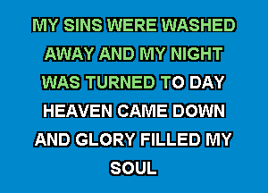 MY SINS WERE WASHED
AWAY AND MY NIGHT
WAS TURNED T0 DAY
HEAVEN CAME DOWN

AND GLORY FILLED MY

SOUL