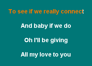 To see if we really connect
And baby if we do

Oh I'll be giving

All my love to you