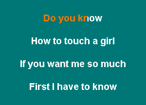 Do you know

How to touch a girl

If you want me SO much

First I have to know