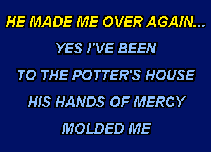 HE MADE ME OVER AGAIN...
YES I'VE BEEN
TO THE POTTER'S HOUSE
HIS HANDS OF MERCY
MOLDED ME