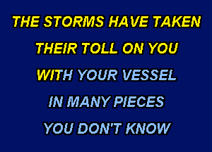 THE S TORMS HA VE TAKEN
THEIR TOLL ON YOU
WITH YOUR VESSEL

IN MANY PIECES
YOU DON'T KNOW