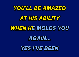 YOU'LL BE AMAZED
AT HIS ABILITY
WHEN HE MOLDS YOU
AGAIN...

YES I'VE BEEN l