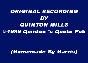 ORIGINAL RECORDING
BY
QUINTON MILLS
1989 Quinton '8 Quote Pub

(Homemade By Harris)