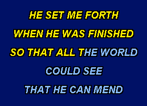 HE SET ME FORTH
WHEN HE WAS FINISHED
SO THAT ALL THE WORLD
COULD SEE
THAT HE CAN MEND