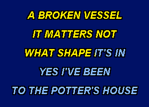A BROKEN VESSEL
IT MATTERS NOT
WHAT SHAPE IT'S IN
YES I'VE BEEN
TO THE POTTER'S HOUSE