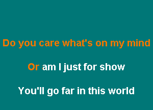 Do you care what's on my mind

Or am Ijust for show

You'll go far in this world