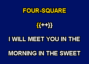 FOUR-SQUARE

HHH
I WILL MEET YOU IN THE

MORNING IN THE SWEET