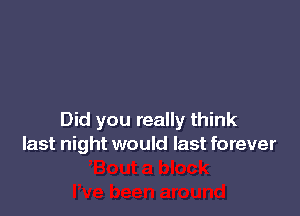 Did you really think
last night would last forever