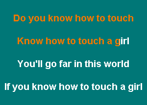 Do you know how to touch
Know how to touch a girl
You'll go far in this world

If you know how to touch a girl