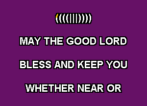 ((((III))))
MAY THE GOOD LORD

BLESS AND KEEP YOU

WHETHER NEAR 0R