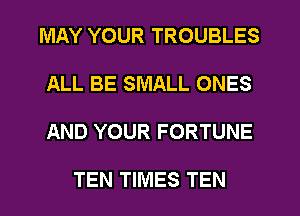 MAY YOUR TROUBLES

ALL BE SMALL ONES

AND YOUR FORTUNE

TEN TIMES TEN