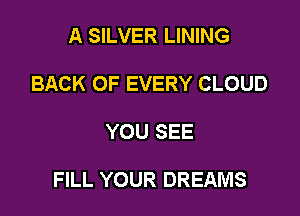 A SILVER LINING
BACK OF EVERY CLOUD

YOU SEE

FILL YOUR DREAMS