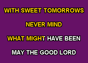 WITH SWEET TOMORROWS

NEVER MIND

WHAT MIGHT HAVE BEEN

MAY THE GOOD LORD