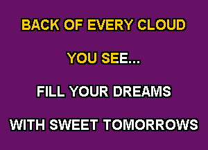 BACK OF EVERY CLOUD

YOU SEE...

FILL YOUR DREAMS

WITH SWEET TOMORROWS