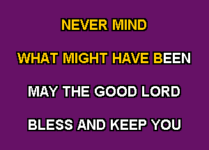 NEVER MIND

WHAT MIGHT HAVE BEEN

MAY THE GOOD LORD

BLESS AND KEEP YOU